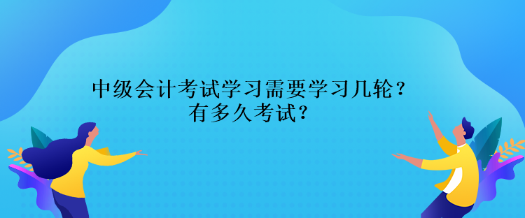 中級會計考試學(xué)習(xí)需要學(xué)習(xí)幾輪？還有多久考試？