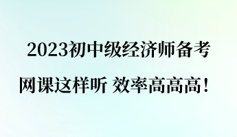 2023初中級經(jīng)濟(jì)師備考 網(wǎng)課這樣聽 效率高高高！