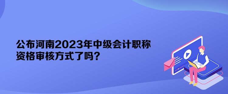 公布河南2023年中級(jí)會(huì)計(jì)職稱資格審核方式了嗎？