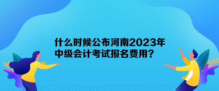 什么時(shí)候公布河南2023年中級(jí)會(huì)計(jì)考試報(bào)名費(fèi)用？