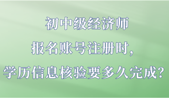 初中級經(jīng)濟師報名賬號注冊時，學(xué)歷信息核驗要多久完成？