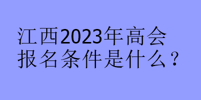 江西2023年高會(huì)報(bào)名條件是什么？