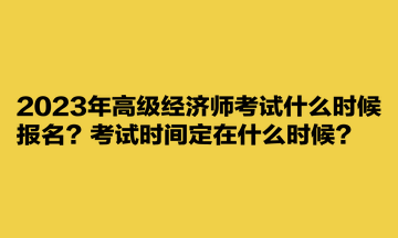 2023年高級(jí)經(jīng)濟(jì)師考試什么時(shí)候報(bào)名？考試時(shí)間定在什么時(shí)候？