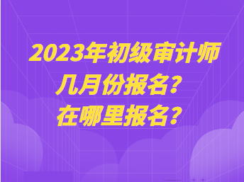 2023年初級(jí)審計(jì)師幾月份報(bào)名？在哪里報(bào)名？