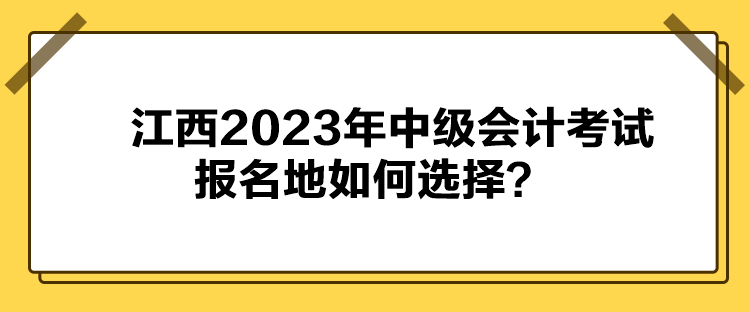 江西2023年中級會計(jì)考試報(bào)名地如何選擇？