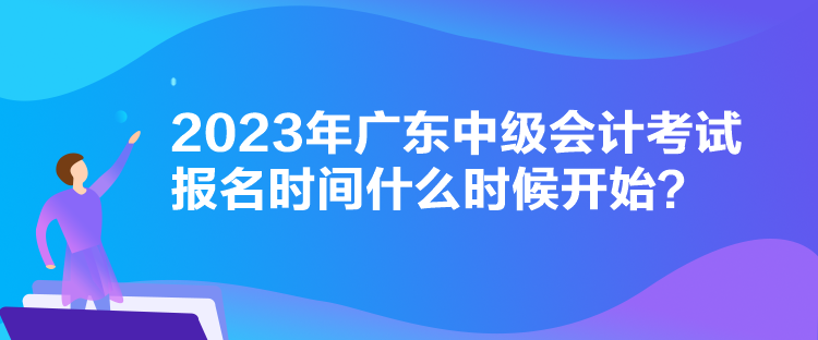 2023年廣東中級會計(jì)考試報(bào)名時(shí)間什么時(shí)候開始？