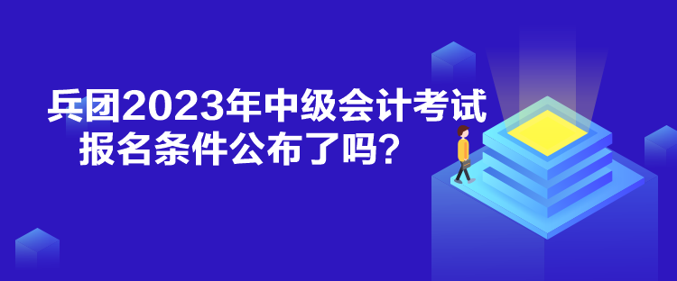 兵團(tuán)2023年中級(jí)會(huì)計(jì)考試報(bào)名條件公布了嗎？