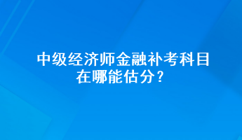 中級(jí)經(jīng)濟(jì)師金融補(bǔ)考科目在哪能估分？