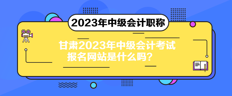 甘肅2023年中級會(huì)計(jì)考試報(bào)名網(wǎng)站是什么嗎？