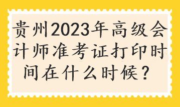 貴州2023年高級會計師準考證打印時間在什么時候？