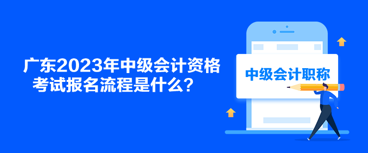 廣東2023年中級(jí)會(huì)計(jì)資格考試報(bào)名流程是什么？