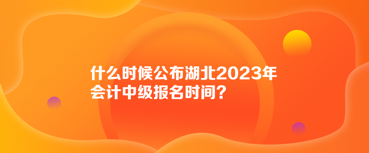 什么時候公布湖北2023年會計中級報名時間？