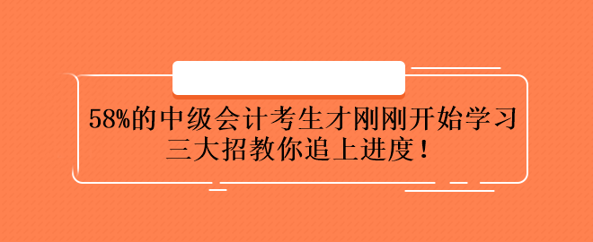 58%的中級(jí)會(huì)計(jì)考生才剛剛開(kāi)始學(xué)習(xí) 三大招教你追上進(jìn)度！