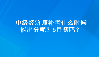 中級(jí)經(jīng)濟(jì)師補(bǔ)考什么時(shí)候能出分呢？5月初嗎？