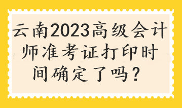 云南2023高級會計(jì)師準(zhǔn)考證打印時間確定了嗎？