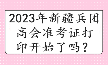 2023年新疆兵團(tuán)高會準(zhǔn)考證打印開始了嗎？