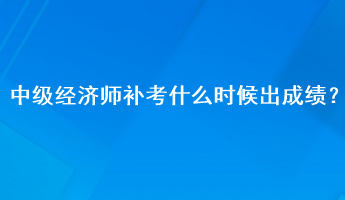 中級經(jīng)濟師補考什么時候出成績？