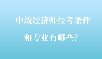 中級(jí)經(jīng)濟(jì)師報(bào)考條件和專業(yè)有哪些？