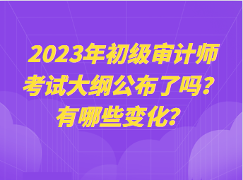 2023年初級審計(jì)師考試大綱公布了嗎？有哪些變化？