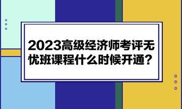 2023高級(jí)經(jīng)濟(jì)師考評(píng)無(wú)憂(yōu)班課程什么時(shí)候開(kāi)通