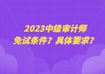 2023中級審計師免試條件？具體要求？