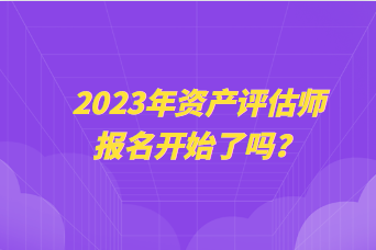 2023年資產(chǎn)評估師報名開始了嗎？