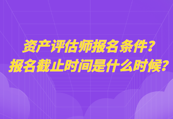 資產(chǎn)評(píng)估師報(bào)名條件？報(bào)名截止時(shí)間是什么時(shí)候？