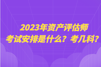 2023年資產評估師考試安排是什么？考幾科？