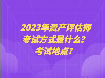 2023年資產(chǎn)評估師考試方式是什么？考試地點？