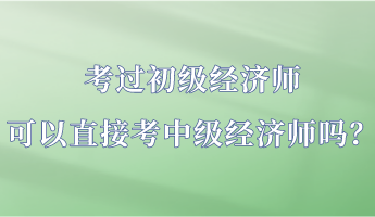 考過(guò)初級(jí)經(jīng)濟(jì)師 可以直接考中級(jí)經(jīng)濟(jì)師嗎？