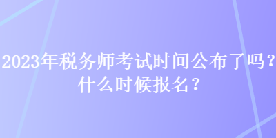 2023年稅務師考試時間公布了嗎？什么時候報名？