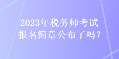 2023年稅務(wù)師考試報(bào)名簡(jiǎn)章公布了嗎？