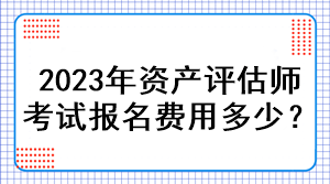 2023年資產(chǎn)評估師考試報名費用多少？