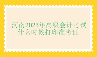 河南2023年高級會計師考試什么時候打印準考證？