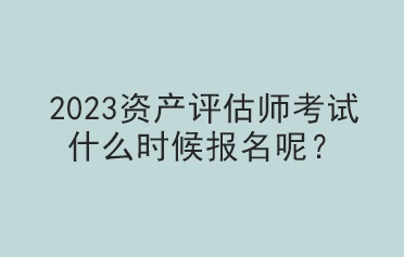 2023資產(chǎn)評估師考試什么時(shí)候報(bào)名呢？