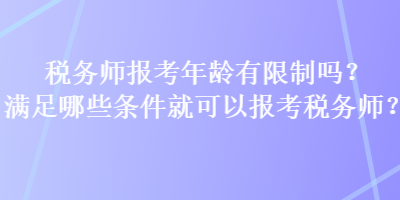 稅務(wù)師報(bào)考年齡有限制嗎？滿足哪些條件就可以報(bào)考稅務(wù)師？