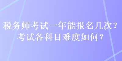 稅務(wù)師考試一年能報(bào)名幾次？考試各科目難度如何？