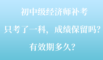 初中級(jí)經(jīng)濟(jì)師補(bǔ)考只考了一科，成績(jī)保留嗎？有效期多久？