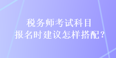 稅務師考試科目報名時建議怎樣搭配？