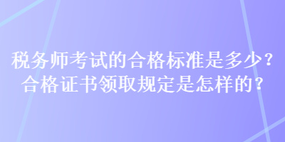 稅務(wù)師考試的合格標(biāo)準(zhǔn)是多少？合格證書領(lǐng)取規(guī)定是怎樣的？