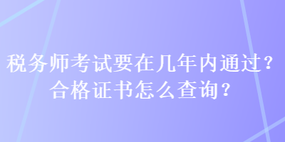 稅務(wù)師考試要在幾年內(nèi)通過？合格證書怎么查詢？