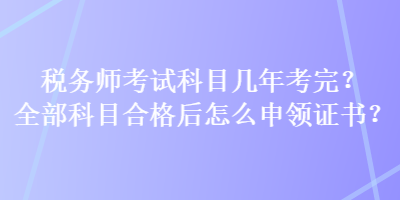 稅務(wù)師考試科目幾年考完？全部科目合格后怎么申領(lǐng)證書？