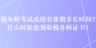 稅務(wù)師考試成績有效期多長時間？什么時候能領(lǐng)取稅務(wù)師證書？