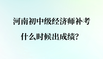 河南初中級(jí)經(jīng)濟(jì)師補(bǔ)考什么時(shí)候出成績(jī)？