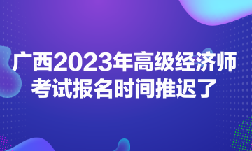 廣西2023年高級(jí)經(jīng)濟(jì)師考試報(bào)名時(shí)間推遲了