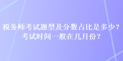 稅務(wù)師考試題型及分?jǐn)?shù)占比是多少？考試時間一般在幾月份？