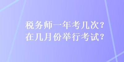 稅務(wù)師一年考幾次？在幾月份舉行考試？