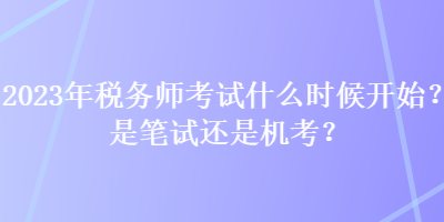 2023年稅務(wù)師考試什么時(shí)候開始？是筆試還是機(jī)考？