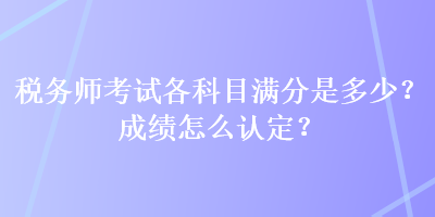 稅務(wù)師考試各科目滿分是多少？成績(jī)?cè)趺凑J(rèn)定？