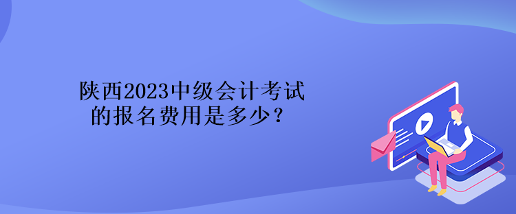 陜西2023中級(jí)會(huì)計(jì)考試的報(bào)名費(fèi)用是多少？